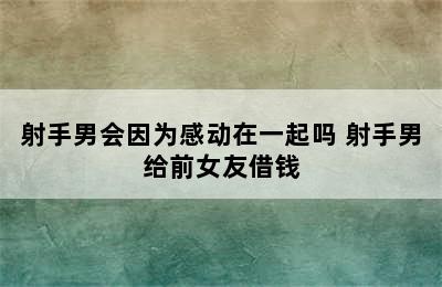 射手男会因为感动在一起吗 射手男给前女友借钱